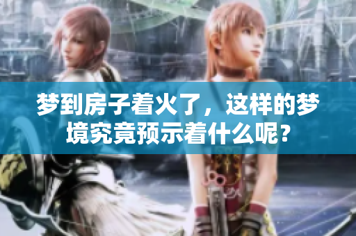 梦到房子着火了，这样的梦境究竟预示着什么呢？