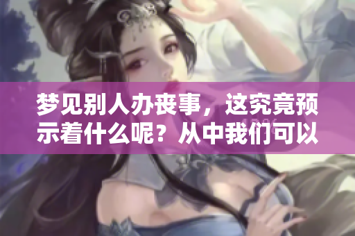 梦见别人办丧事，这究竟预示着什么呢？从中我们可以解读出哪些深层含义？