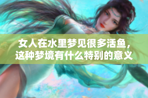 女人在水里梦见很多活鱼，这种梦境有什么特别的意义呢