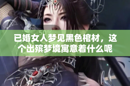 已婚女人梦见黑色棺材，这个出殡梦境寓意着什么呢
