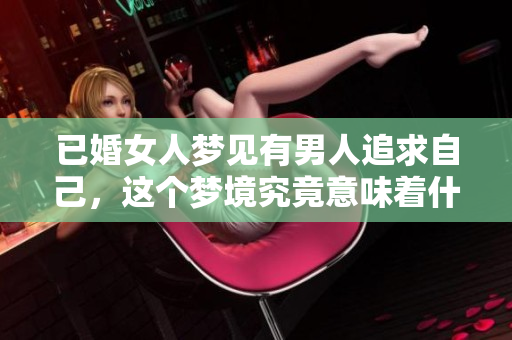 已婚女人梦见有男人追求自己，这个梦境究竟意味着什么呢