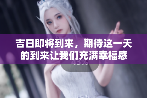 吉日即将到来，期待这一天的到来让我们充满幸福感