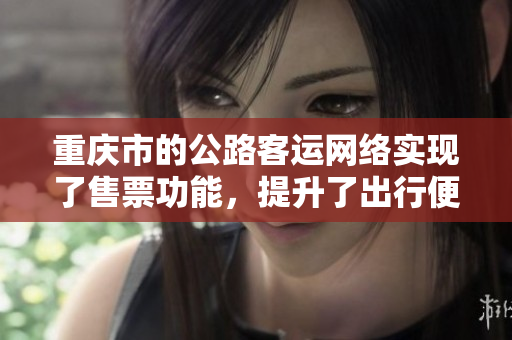 重庆市的公路客运网络实现了售票功能，提升了出行便利性与效率