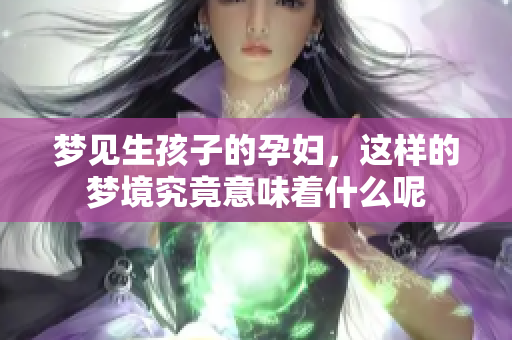 梦见生孩子的孕妇，这样的梦境究竟意味着什么呢
