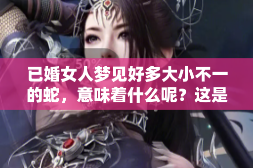 已婚女人梦见好多大小不一的蛇，意味着什么呢？这是个值得深思的问题。