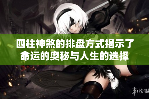 四柱神煞的排盘方式揭示了命运的奥秘与人生的选择