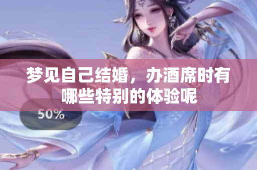 梦见自己结婚，办酒席时有哪些特别的体验呢