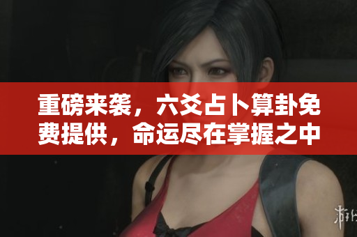 重磅来袭，六爻占卜算卦免费提供，命运尽在掌握之中