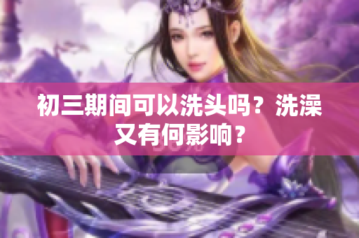 初三期间可以洗头吗？洗澡又有何影响？
