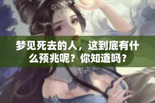 梦见死去的人，这到底有什么预兆呢？你知道吗？