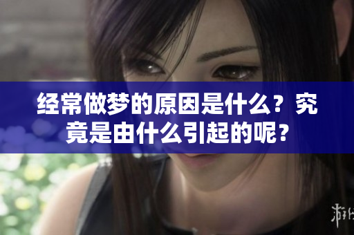 经常做梦的原因是什么？究竟是由什么引起的呢？