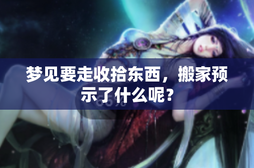 梦见要走收拾东西，搬家预示了什么呢？