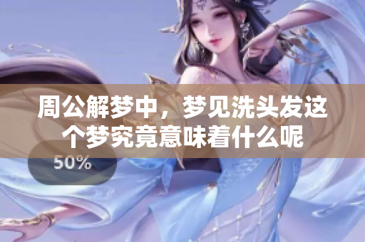 周公解梦中，梦见洗头发这个梦究竟意味着什么呢