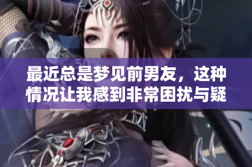 最近总是梦见前男友，这种情况让我感到非常困扰与疑惑