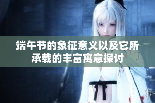 端午节的象征意义以及它所承载的丰富寓意探讨