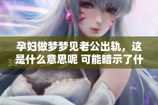 孕妇做梦梦见老公出轨，这是什么意思呢 可能暗示了什么情感变化