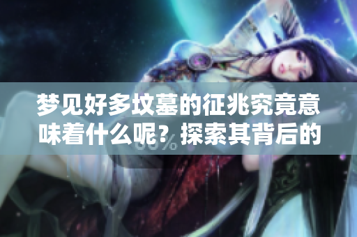 梦见好多坟墓的征兆究竟意味着什么呢？探索其背后的深层含义。