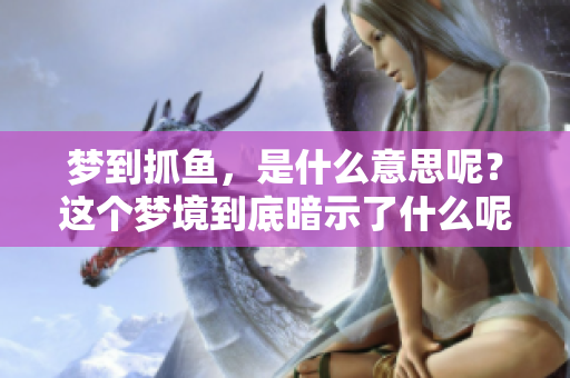 梦到抓鱼，是什么意思呢？这个梦境到底暗示了什么呢？