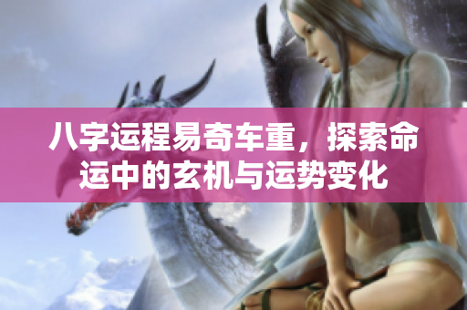 八字运程易奇车重，探索命运中的玄机与运势变化