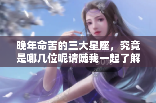 晚年命苦的三大星座，究竟是哪几位呢请随我一起了解一下