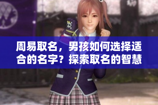 周易取名，男孩如何选择适合的名字？探索取名的智慧与方法。