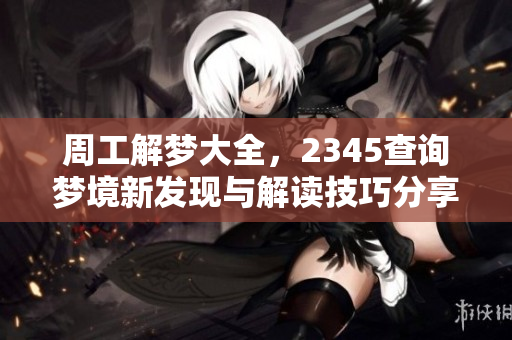 周工解梦大全，2345查询梦境新发现与解读技巧分享
