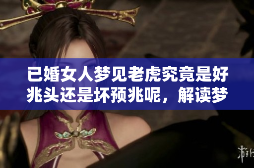已婚女人梦见老虎究竟是好兆头还是坏预兆呢，解读梦境的深层含义