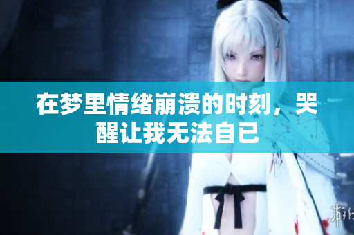 在梦里情绪崩溃的时刻，哭醒让我无法自已