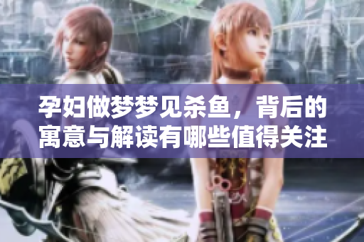 孕妇做梦梦见杀鱼，背后的寓意与解读有哪些值得关注的呢
