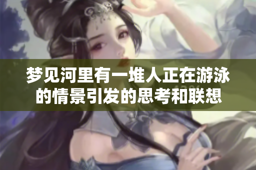 梦见河里有一堆人正在游泳的情景引发的思考和联想