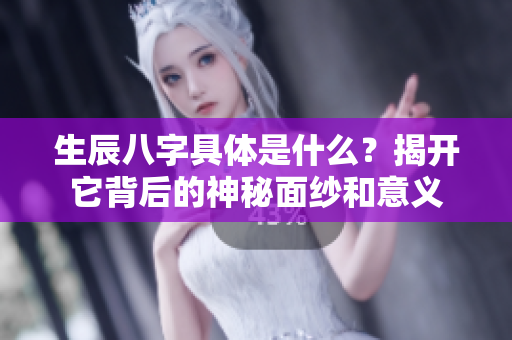 生辰八字具体是什么？揭开它背后的神秘面纱和意义