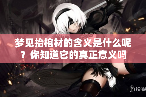 梦见抬棺材的含义是什么呢？你知道它的真正意义吗
