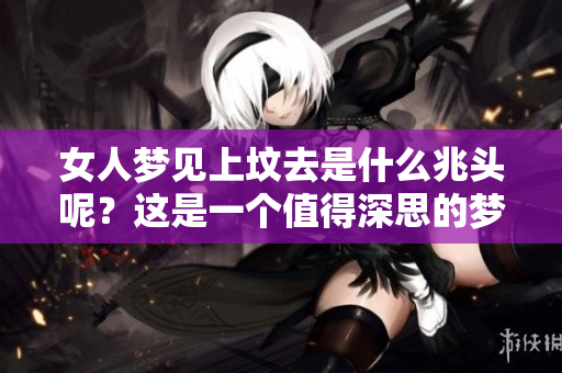 女人梦见上坟去是什么兆头呢？这是一个值得深思的梦境寓意。