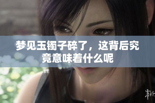 梦见玉镯子碎了，这背后究竟意味着什么呢