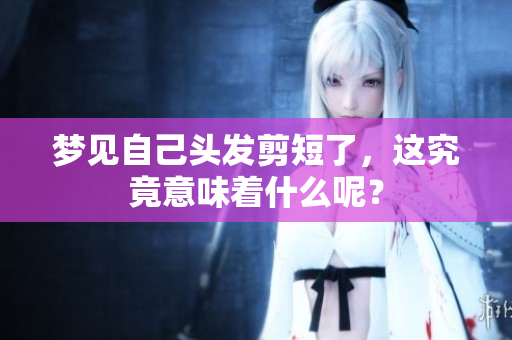 梦见自己头发剪短了，这究竟意味着什么呢？