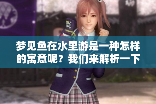 梦见鱼在水里游是一种怎样的寓意呢？我们来解析一下它的意思。