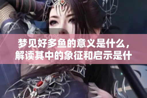 梦见好多鱼的意义是什么，解读其中的象征和启示是什么呢