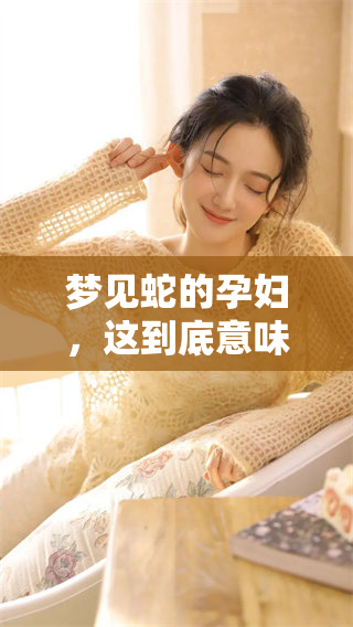 梦见蛇的孕妇，这到底意味着什么呢？来看看周公解梦的解释吧！