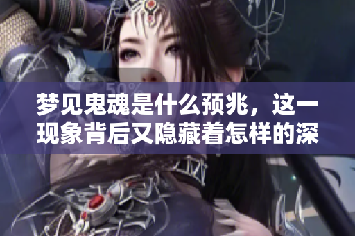 梦见鬼魂是什么预兆，这一现象背后又隐藏着怎样的深意呢