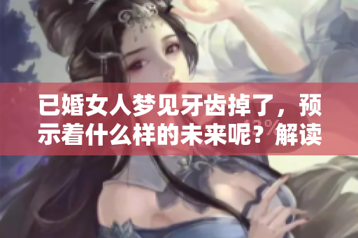 已婚女人梦见牙齿掉了，预示着什么样的未来呢？解读梦境背后的深意。