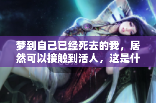 梦到自己已经死去的我，居然可以接触到活人，这是什么情况呢
