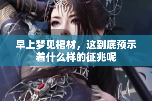 早上梦见棺材，这到底预示着什么样的征兆呢