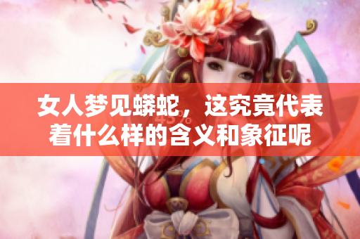 女人梦见蟒蛇，这究竟代表着什么样的含义和象征呢