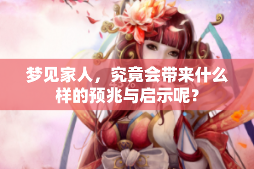 梦见家人，究竟会带来什么样的预兆与启示呢？