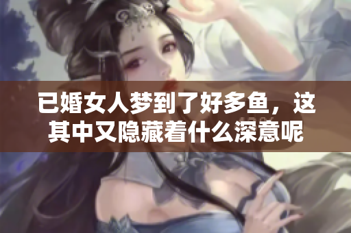 已婚女人梦到了好多鱼，这其中又隐藏着什么深意呢