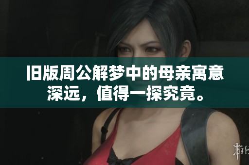 旧版周公解梦中的母亲寓意深远，值得一探究竟。