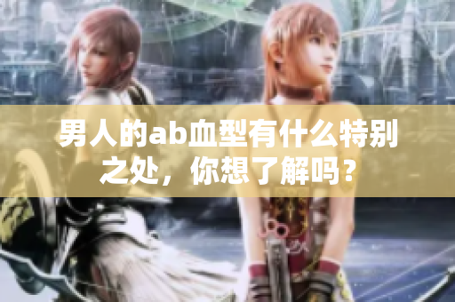 男人的ab血型有什么特别之处，你想了解吗？
