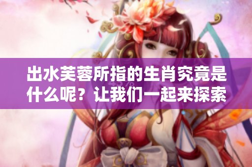 出水芙蓉所指的生肖究竟是什么呢？让我们一起来探索一下吧。