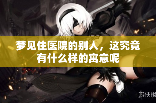 梦见住医院的别人，这究竟有什么样的寓意呢