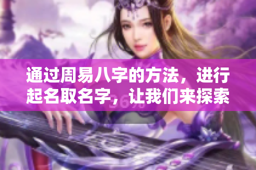 通过周易八字的方法，进行起名取名字，让我们来探索这其中的奥秘与技巧